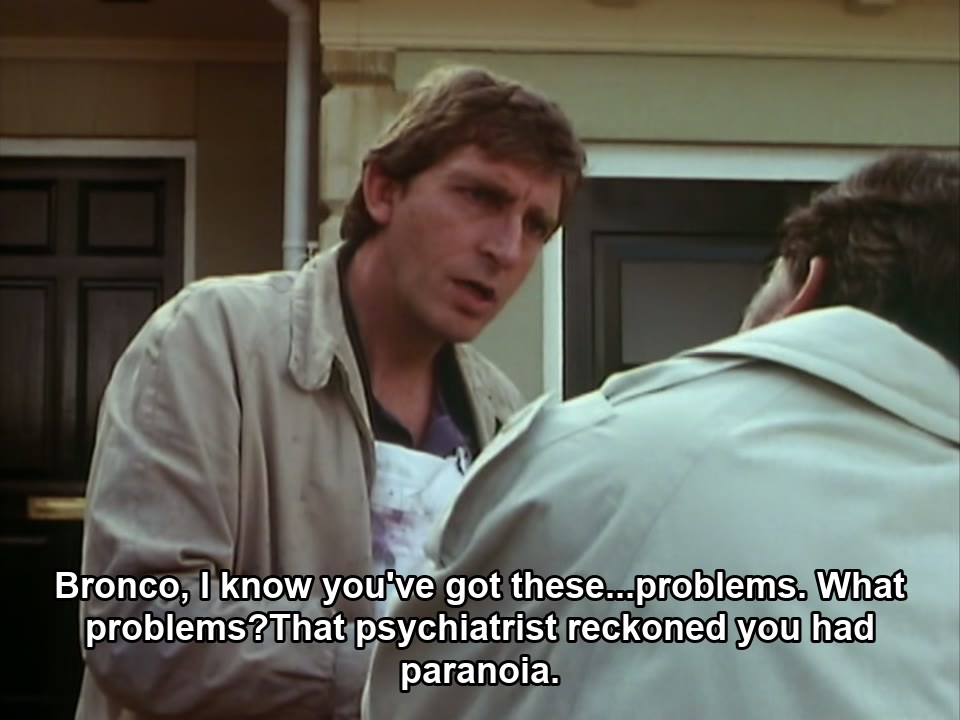 Bronco, I know you've got these...problems. What problems?That psychiatrist reckoned you had paranoia.